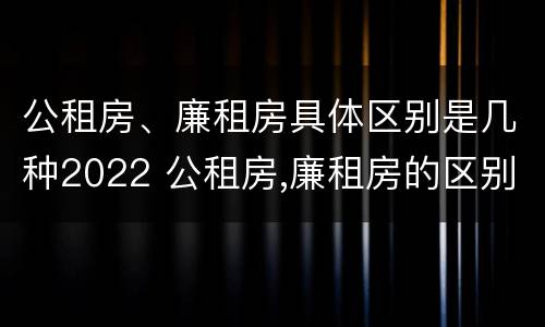公租房、廉租房具体区别是几种2022 公租房,廉租房的区别