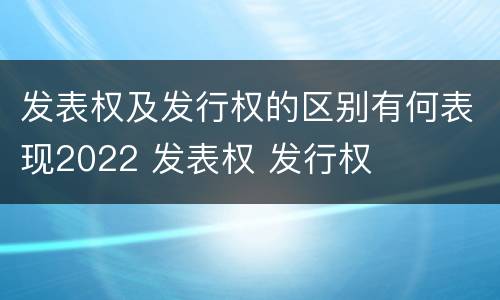 发表权及发行权的区别有何表现2022 发表权 发行权