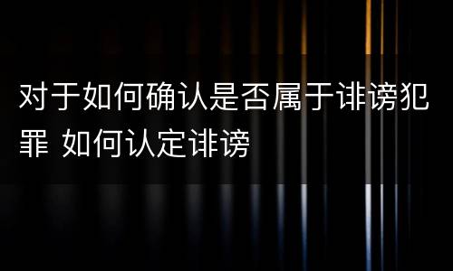 对于如何确认是否属于诽谤犯罪 如何认定诽谤