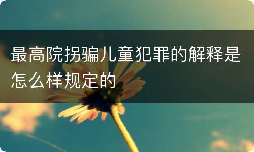 最高院拐骗儿童犯罪的解释是怎么样规定的