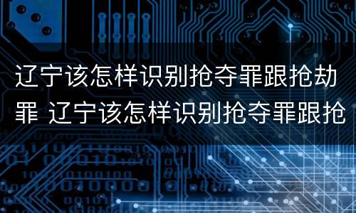辽宁该怎样识别抢夺罪跟抢劫罪 辽宁该怎样识别抢夺罪跟抢劫罪呢