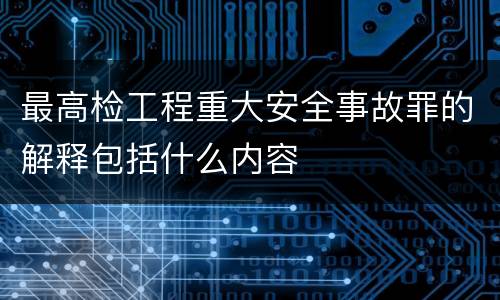 最高检工程重大安全事故罪的解释包括什么内容
