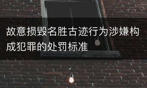 故意损毁名胜古迹行为涉嫌构成犯罪的处罚标准