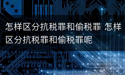 怎样区分抗税罪和偷税罪 怎样区分抗税罪和偷税罪呢