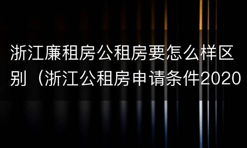 浙江廉租房公租房要怎么样区别（浙江公租房申请条件2020）
