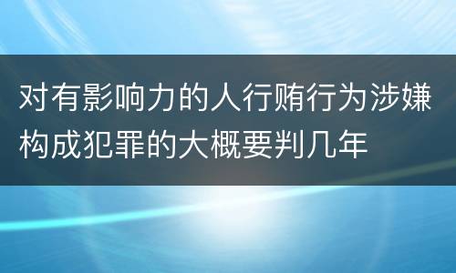 对有影响力的人行贿行为涉嫌构成犯罪的大概要判几年