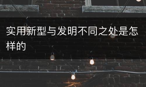 实用新型与发明不同之处是怎样的