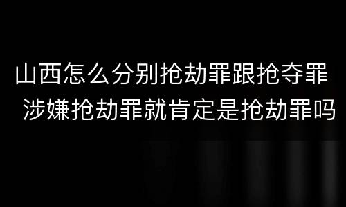 山西怎么分别抢劫罪跟抢夺罪 涉嫌抢劫罪就肯定是抢劫罪吗