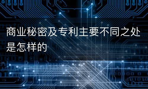 商业秘密及专利主要不同之处是怎样的