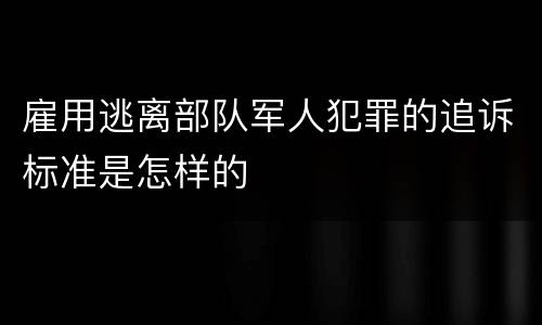 雇用逃离部队军人犯罪的追诉标准是怎样的