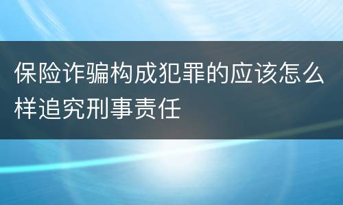 保险诈骗构成犯罪的应该怎么样追究刑事责任