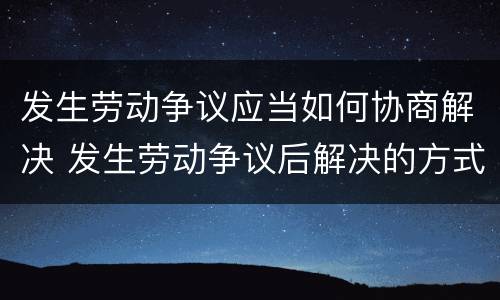 发生劳动争议应当如何协商解决 发生劳动争议后解决的方式有哪些?