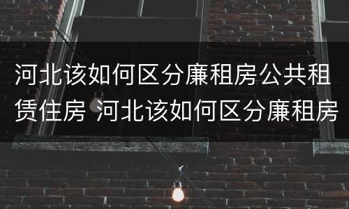 河北该如何区分廉租房公共租赁住房 河北该如何区分廉租房公共租赁住房和商品房