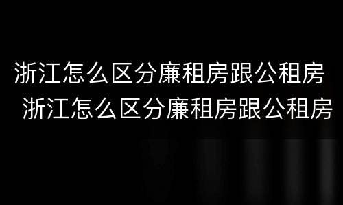 浙江怎么区分廉租房跟公租房 浙江怎么区分廉租房跟公租房的区别