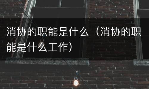 消协的职能是什么（消协的职能是什么工作）