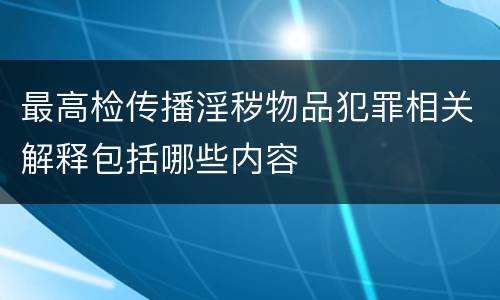 最高检传播淫秽物品犯罪相关解释包括哪些内容