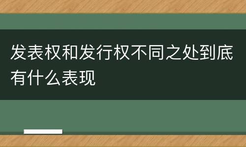 发表权和发行权不同之处到底有什么表现