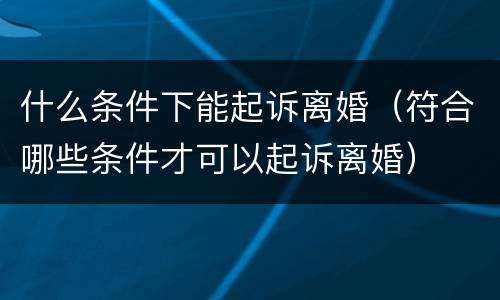 什么条件下能起诉离婚（符合哪些条件才可以起诉离婚）