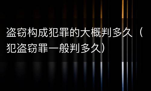 盗窃构成犯罪的大概判多久（犯盗窃罪一般判多久）