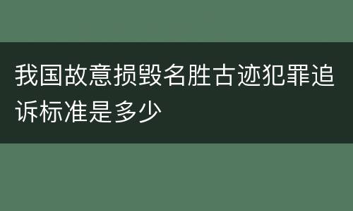 我国故意损毁名胜古迹犯罪追诉标准是多少