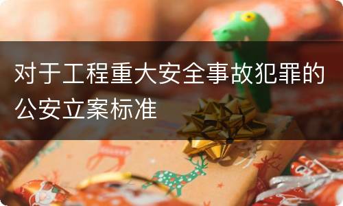 对于工程重大安全事故犯罪的公安立案标准