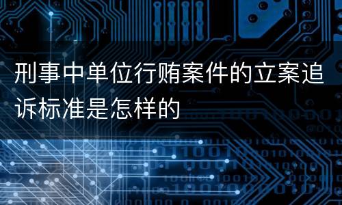 刑事中单位行贿案件的立案追诉标准是怎样的