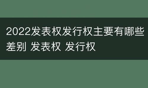 2022发表权发行权主要有哪些差别 发表权 发行权