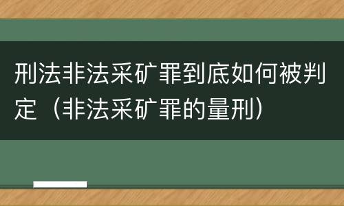 刑法非法采矿罪到底如何被判定（非法采矿罪的量刑）