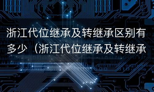 浙江代位继承及转继承区别有多少（浙江代位继承及转继承区别有多少条）