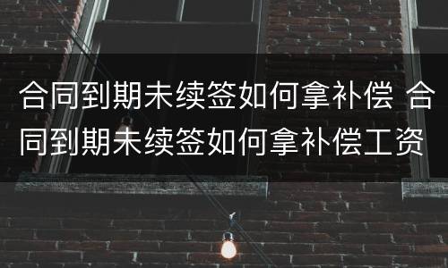 合同到期未续签如何拿补偿 合同到期未续签如何拿补偿工资