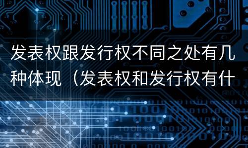 发表权跟发行权不同之处有几种体现（发表权和发行权有什么区别）