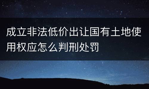 成立非法低价出让国有土地使用权应怎么判刑处罚