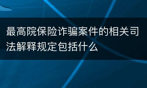 最高院保险诈骗案件的相关司法解释规定包括什么