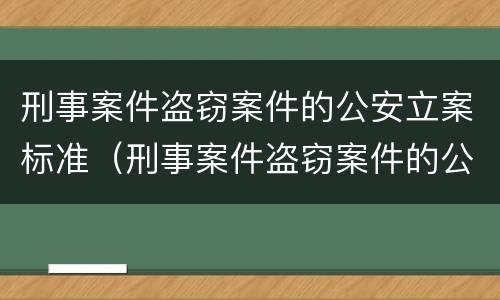 刑事案件盗窃案件的公安立案标准（刑事案件盗窃案件的公安立案标准是什么）