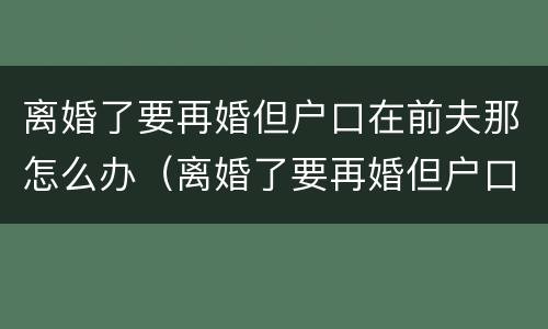 离婚了要再婚但户口在前夫那怎么办（离婚了要再婚但户口在前夫那怎么办呢）