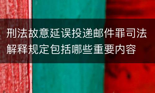 刑法故意延误投递邮件罪司法解释规定包括哪些重要内容