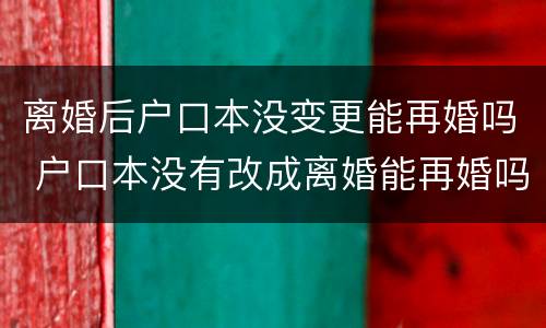 离婚后户口本没变更能再婚吗 户口本没有改成离婚能再婚吗
