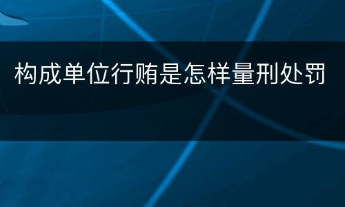 构成单位行贿是怎样量刑处罚