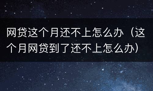 网贷这个月还不上怎么办（这个月网贷到了还不上怎么办）