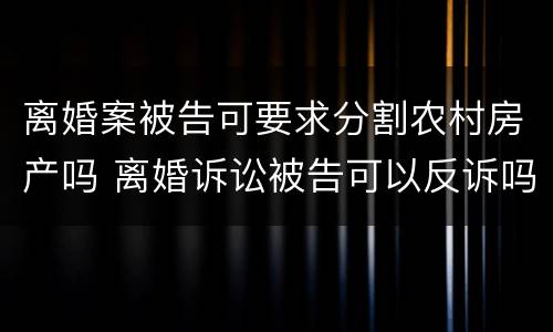 离婚案被告可要求分割农村房产吗 离婚诉讼被告可以反诉吗
