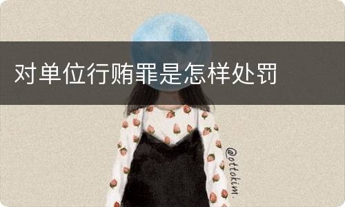 对单位行贿罪是怎样处罚