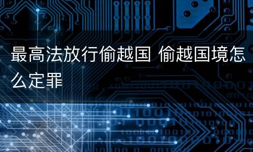 最高法放行偷越国 偷越国境怎么定罪