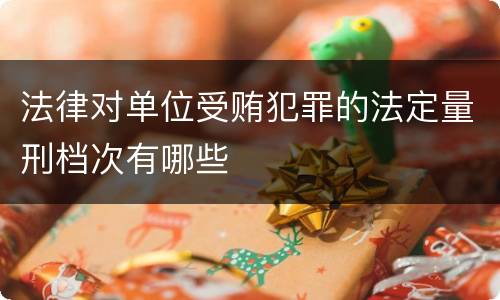 法律对单位受贿犯罪的法定量刑档次有哪些