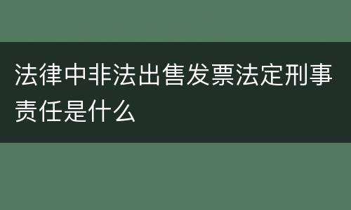 法律中非法出售发票法定刑事责任是什么