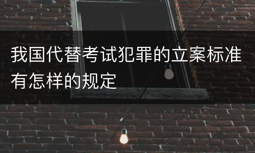 我国代替考试犯罪的立案标准有怎样的规定