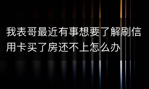 我表哥最近有事想要了解刷信用卡买了房还不上怎么办