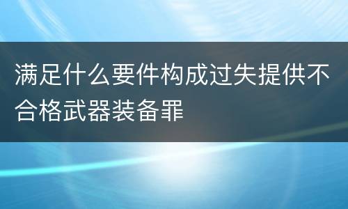 满足什么要件构成过失提供不合格武器装备罪