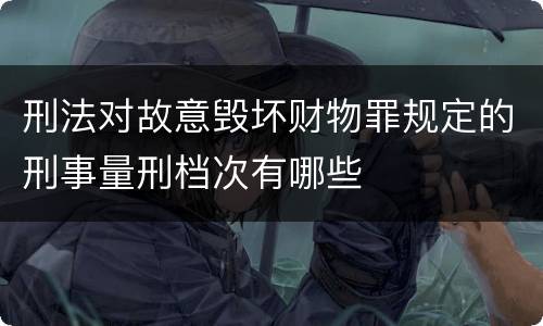 刑法对故意毁坏财物罪规定的刑事量刑档次有哪些
