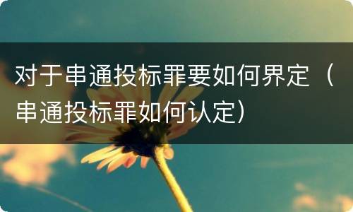 对于串通投标罪要如何界定（串通投标罪如何认定）