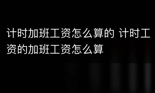 计时加班工资怎么算的 计时工资的加班工资怎么算